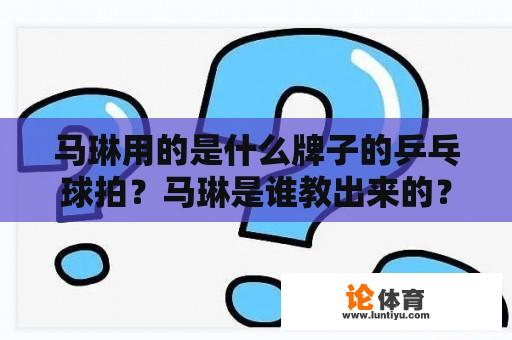 马琳用的是什么牌子的乒乓球拍？马琳是谁教出来的？