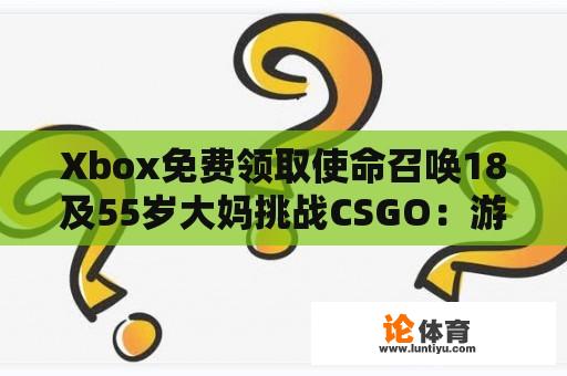 Xbox免费领取使命召唤18及55岁大妈挑战CSGO：游戏界的新潮流？ 