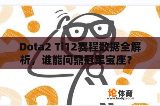 Dota2 Ti12赛程数据全解析，谁能问鼎冠军宝座？ 