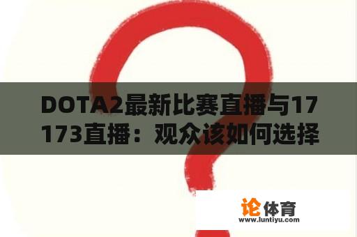 DOTA2最新比赛直播与17173直播：观众该如何选择？ 