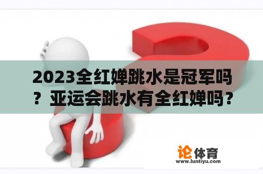 2023全红婵跳水是冠军吗?亚运会跳水有全红婵吗? 2023全红婵跳水是冠军吗?亚运会跳水有全红婵吗?