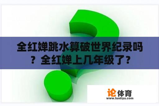 全红婵跳水算破世界纪录吗？全红婵上几年级了？