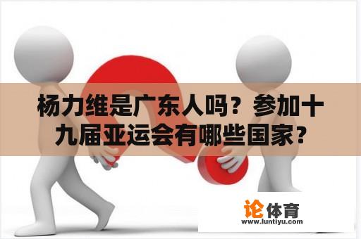 杨力维是广东人吗？参加十九届亚运会有哪些国家？