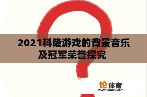 2021科隆游戏的背景音乐及冠军荣誉探究 