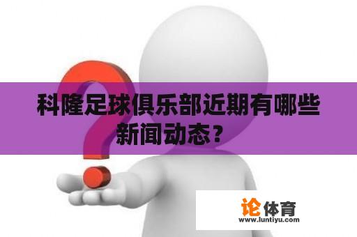 科隆足球俱乐部近期有哪些新闻动态？ 