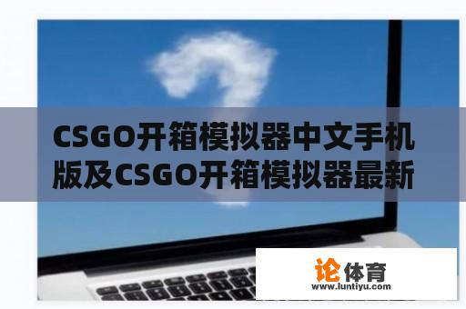 CSGO开箱模拟器中文手机版及CSGO开箱模拟器最新手机版：玩家该如何选择？ 