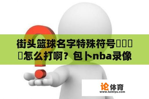 街头篮球名字特殊符号亅卪乀罒怎么打啊？包卜nba录像