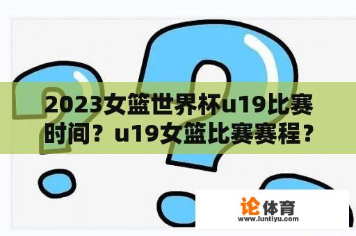 2023女篮世界杯u19比赛时间？u19女篮比赛赛程？