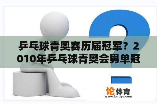 乒乓球青奥赛历届冠军？2010年乒乓球青奥会男单冠军？