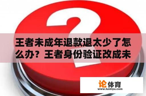 王者未成年退款退太少了怎么办？王者身份验证改成未成年能退款吗？