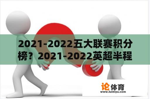 2021-2022五大联赛积分榜？2021-2022英超半程积分榜？