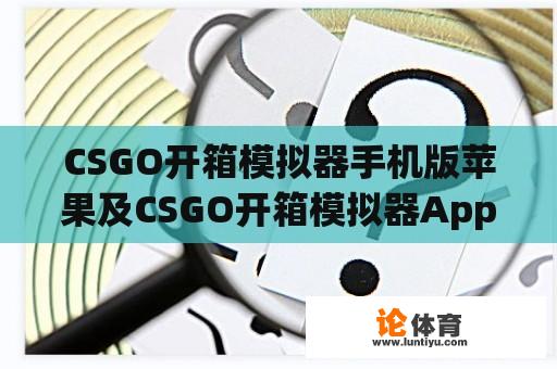 CSGO开箱模拟器手机版苹果及CSGO开箱模拟器App苹果：如何在苹果手机上体验开箱乐趣？ 