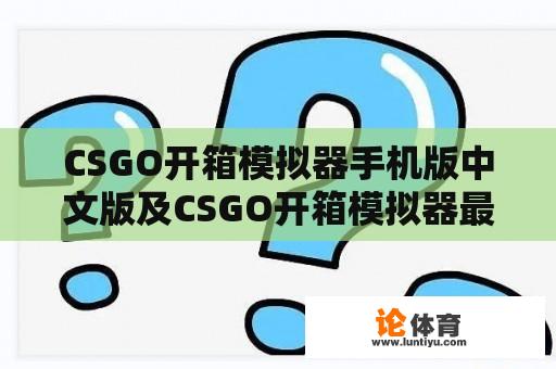 CSGO开箱模拟器手机版中文版及CSGO开箱模拟器最新手机版：玩家该如何选择？ 