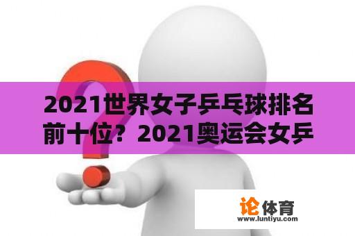 2021世界女子乒乓球排名前十位？2021奥运会女乒乓球亚军？