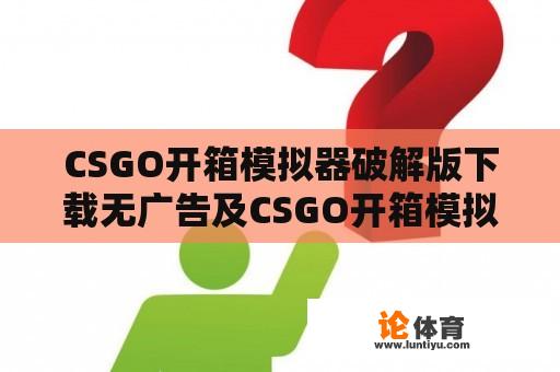 CSGO开箱模拟器破解版下载无广告及CSGO开箱模拟器2破解版 v2.1.4e是否存在风险？ 