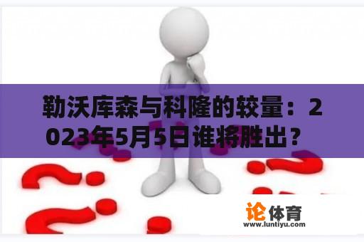 勒沃库森与科隆的较量：2023年5月5日谁将胜出？ 