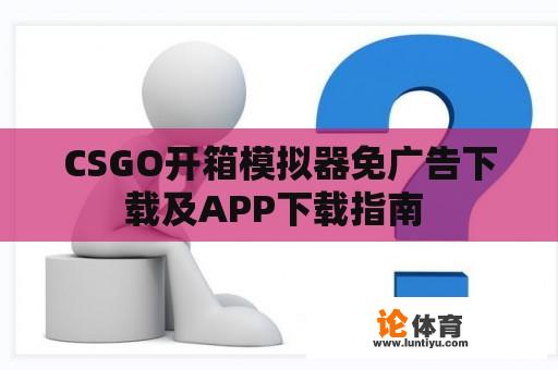 CSGO开箱模拟器免广告下载及APP下载指南 CSGO开箱模拟器免广告下载及APP下载指南
