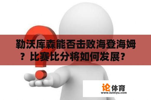 勒沃库森能否击败海登海姆?比赛比分将如何发展? 勒沃库森能否击败海登海姆?比赛比分将如何发展?