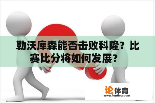 勒沃库森能否击败科隆？比赛比分将如何发展？ 