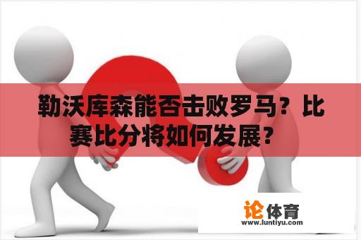 勒沃库森能否击败罗马？比赛比分将如何发展？ 