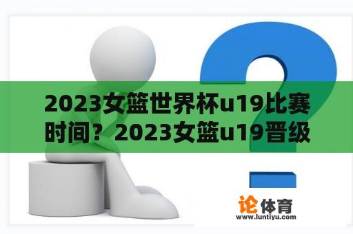 2023女篮世界杯u19比赛时间？2023女篮u19晋级规则？