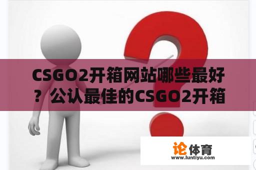 CSGO2开箱网站哪些最好？公认最佳的CSGO2开箱网站有哪些？ 