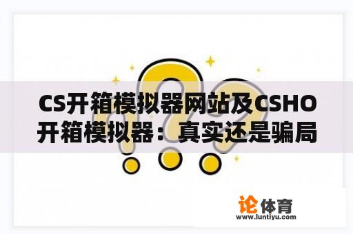 CS开箱模拟器网站及CSHO开箱模拟器：真实还是骗局？ 