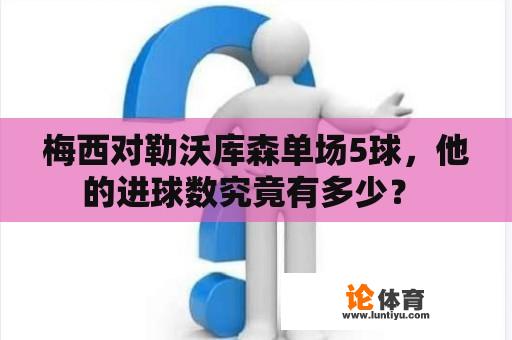 梅西对勒沃库森单场5球，他的进球数究竟有多少？ 