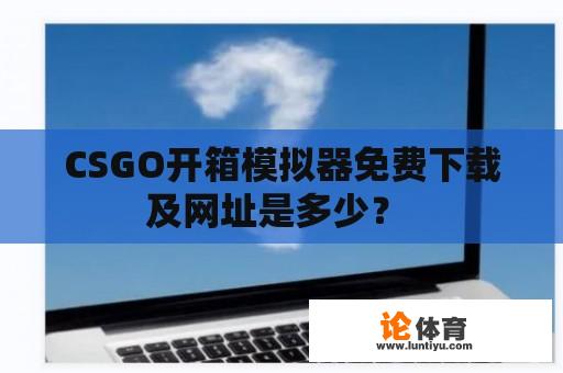 CSGO开箱模拟器免费下载及网址是多少？ 