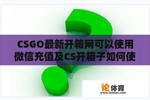 CSGO最新开箱网可以使用微信充值及CS开箱子如何使用微信支付？ 