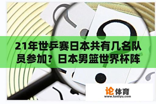 21年世乒赛日本共有几名队员参加？日本男篮世界杯阵容