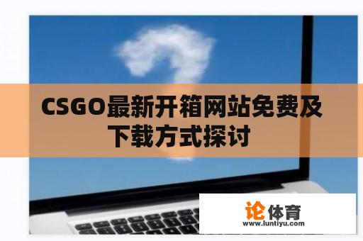 CSGO最新开箱网站免费及下载方式探讨 