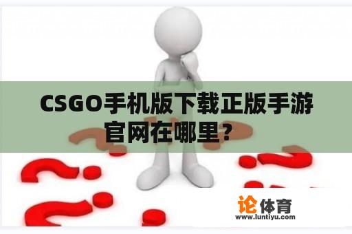 CSGO手机版下载正版手游官网在哪里？ 