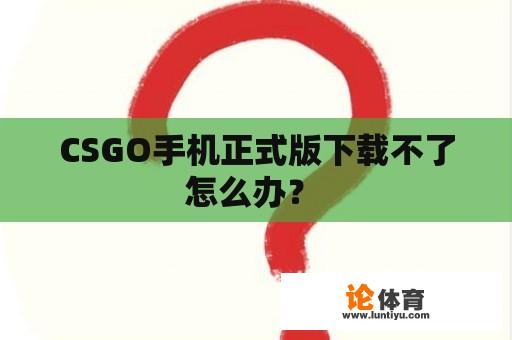 CSGO手机正式版下载不了怎么办？ 