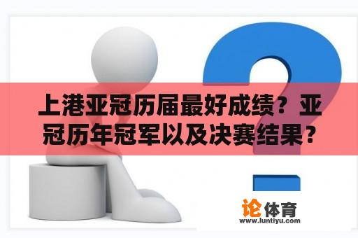 上港亚冠历届最好成绩？亚冠历年冠军以及决赛结果？