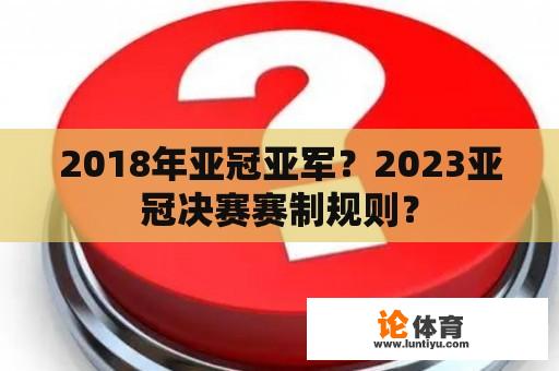 2018年亚冠亚军？2023亚冠决赛赛制规则？