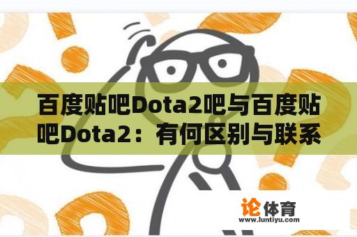 百度贴吧Dota2吧与百度贴吧Dota2：有何区别与联系？ 