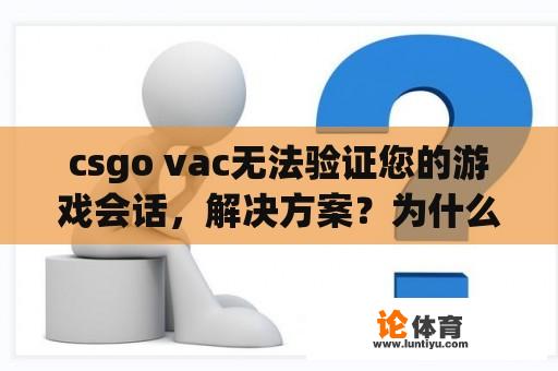 csgo vac无法验证您的游戏会话，解决方案？为什么csgo会出现vac会话错误？