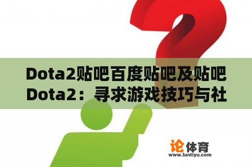 Dota2贴吧百度贴吧及贴吧Dota2：寻求游戏技巧与社区交流 