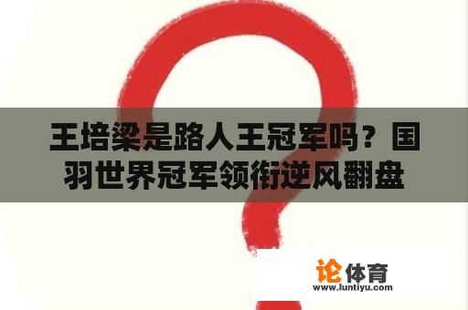 王培梁是路人王冠军吗？国羽世界冠军领衔逆风翻盘