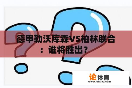 德甲勒沃库森VS柏林联合：谁将胜出？ 