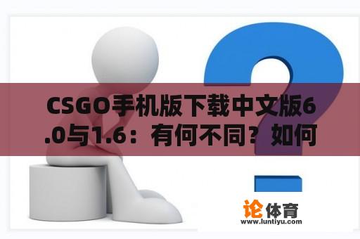 CSGO手机版下载中文版6.0与1.6：有何不同？如何下载？ 