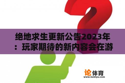 绝地求生更新公告2023年：玩家期待的新内容会在游戏中出现吗？