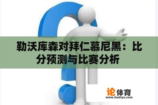 勒沃库森对拜仁慕尼黑:比分预测与比赛分析 勒沃库森对拜仁慕尼黑:比分预测与比赛分析