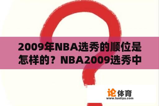 2009年NBA选秀的顺位是怎样的?NBA2009选秀中有哪些优秀新秀? 2009年NBA选秀的顺位是怎样的?NBA2009选秀中有哪些优秀新秀?