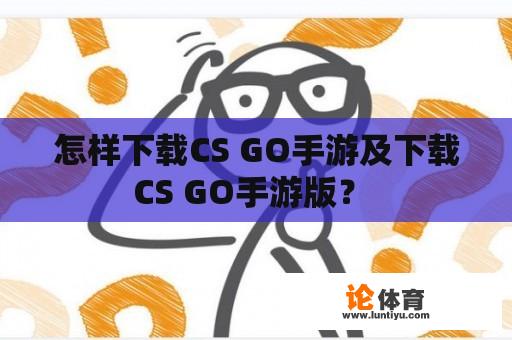 怎样下载CS GO手游及下载CS GO手游版？ 