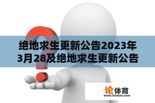 绝地求生更新公告2023年3月28及绝地求生更新公告2023年3月29：有什么新内容和改动？【详细回答】