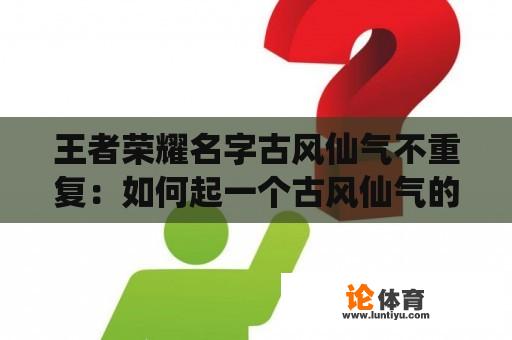 王者荣耀名字古风仙气不重复：如何起一个古风仙气的王者荣耀名字，且保证不重复？