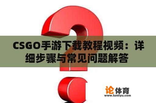 CSGO手游下载教程视频：详细步骤与常见问题解答 