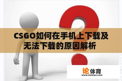 CSGO如何在手机上下载及无法下载的原因解析 